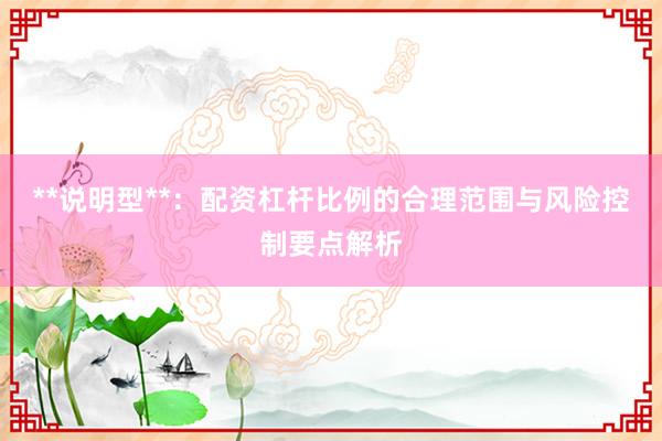 **说明型**：配资杠杆比例的合理范围与风险控制要点解析