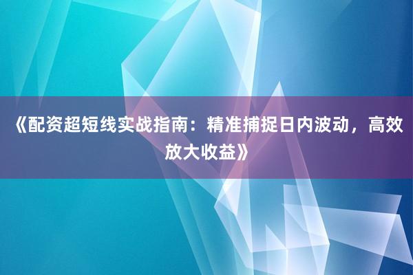 《配资超短线实战指南：精准捕捉日内波动，高效放大收益》