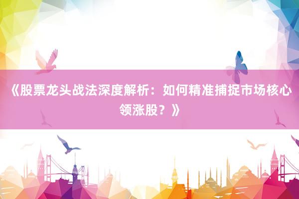 《股票龙头战法深度解析：如何精准捕捉市场核心领涨股？》