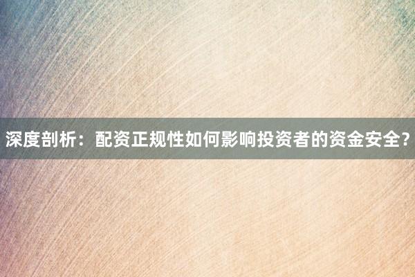 深度剖析：配资正规性如何影响投资者的资金安全？
