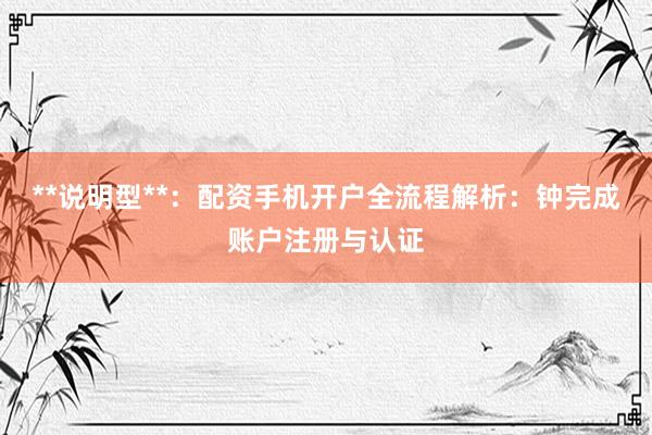 **说明型**：配资手机开户全流程解析：钟完成账户注册与认证