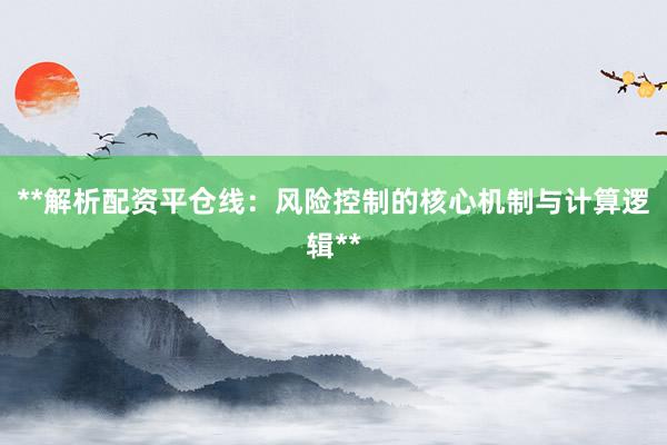 **解析配资平仓线：风险控制的核心机制与计算逻辑**