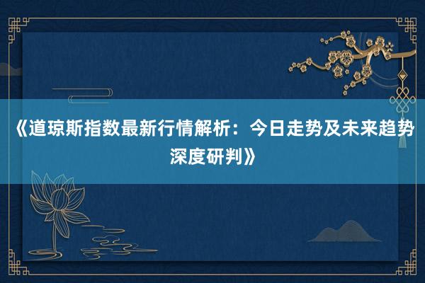《道琼斯指数最新行情解析：今日走势及未来趋势深度研判》