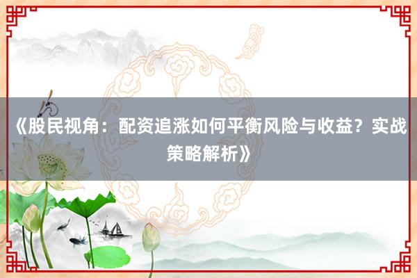 《股民视角：配资追涨如何平衡风险与收益？实战策略解析》