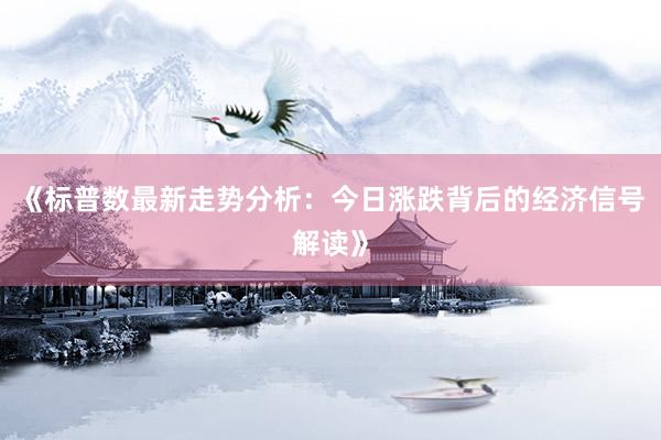 《标普数最新走势分析：今日涨跌背后的经济信号解读》