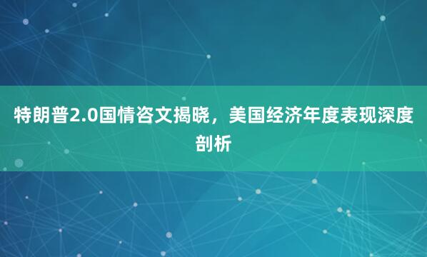 特朗普2.0国情咨文揭晓，美国经济年度表现深度剖析