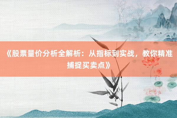 《股票量价分析全解析：从指标到实战，教你精准捕捉买卖点》