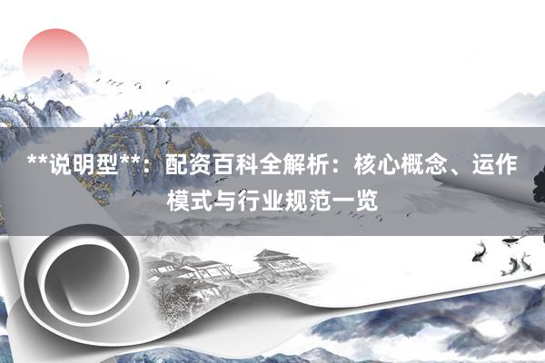 **说明型**：配资百科全解析：核心概念、运作模式与行业规范一览