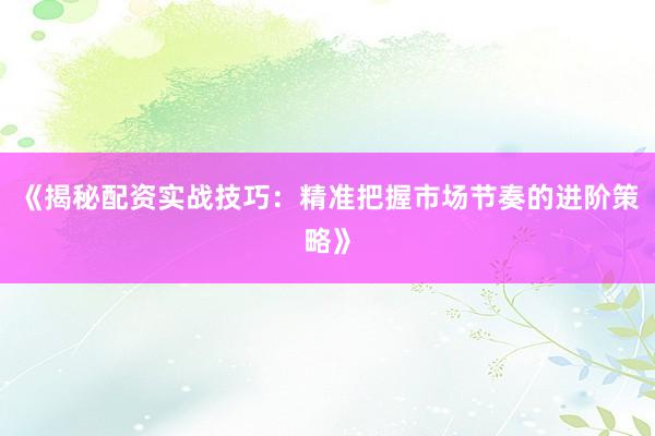 《揭秘配资实战技巧：精准把握市场节奏的进阶策略》