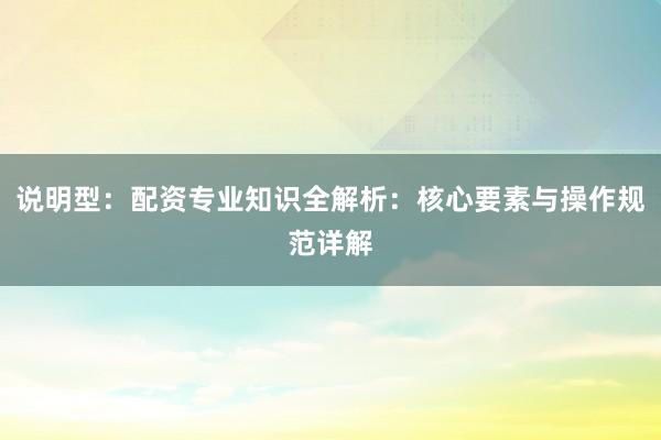 说明型：配资专业知识全解析：核心要素与操作规范详解