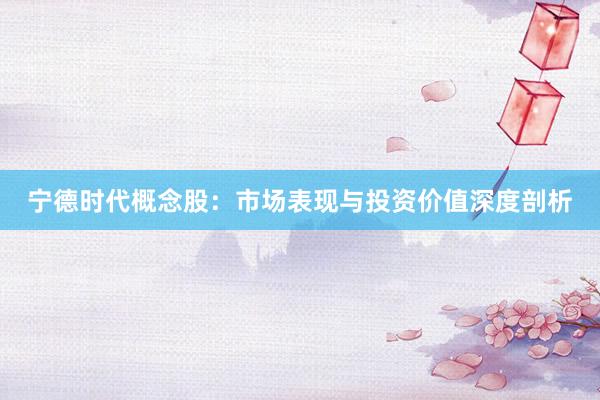 宁德时代概念股：市场表现与投资价值深度剖析