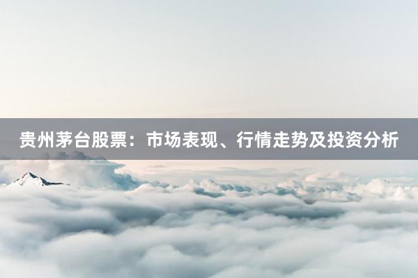贵州茅台股票：市场表现、行情走势及投资分析