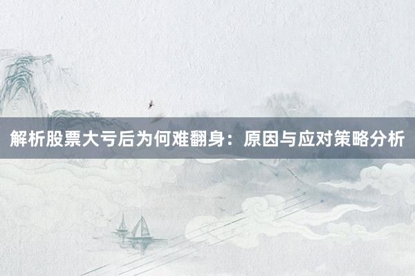 解析股票大亏后为何难翻身：原因与应对策略分析