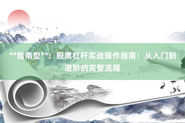 **指南型**：股票杠杆实战操作指南：从入门到进阶的完整流程