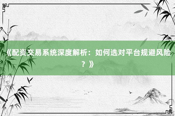 《配资交易系统深度解析：如何选对平台规避风险？》