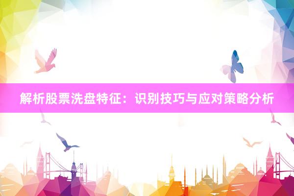 解析股票洗盘特征：识别技巧与应对策略分析