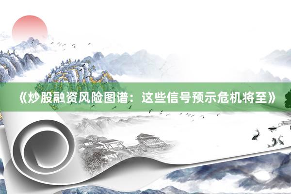《炒股融资风险图谱：这些信号预示危机将至》