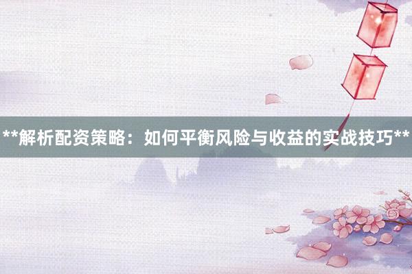 **解析配资策略：如何平衡风险与收益的实战技巧**