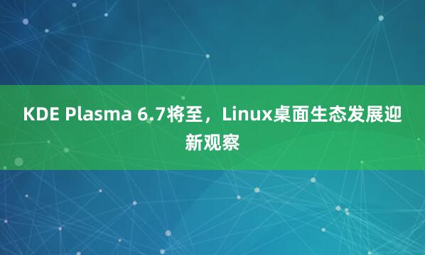 KDE Plasma 6.7将至，Linux桌面生态发展迎新观察
