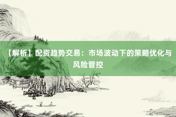 【解析】配资趋势交易：市场波动下的策略优化与风险管控