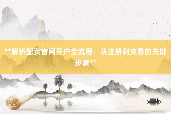 **解析配资官网开户全流程：从注册到交易的关键步骤**