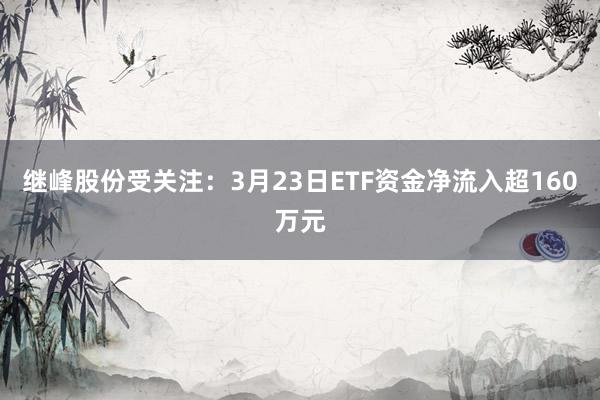 继峰股份受关注：3月23日ETF资金净流入超160万元