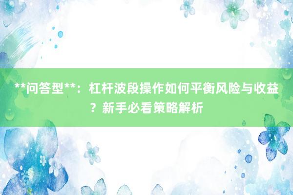 **问答型**：杠杆波段操作如何平衡风险与收益？新手必看策略解析