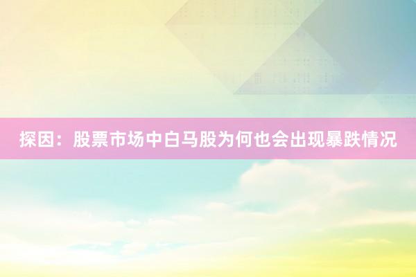 探因：股票市场中白马股为何也会出现暴跌情况