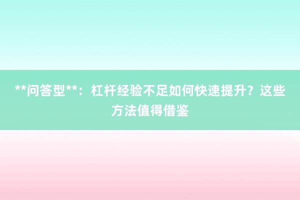 **问答型**：杠杆经验不足如何快速提升？这些方法值得借鉴