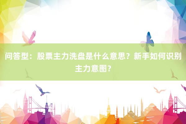 问答型：股票主力洗盘是什么意思？新手如何识别主力意图？