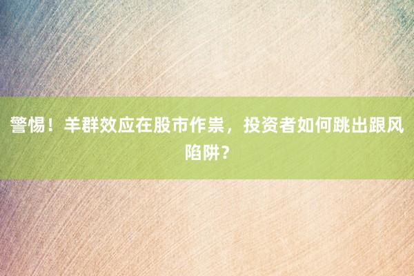 警惕！羊群效应在股市作祟，投资者如何跳出跟风陷阱？