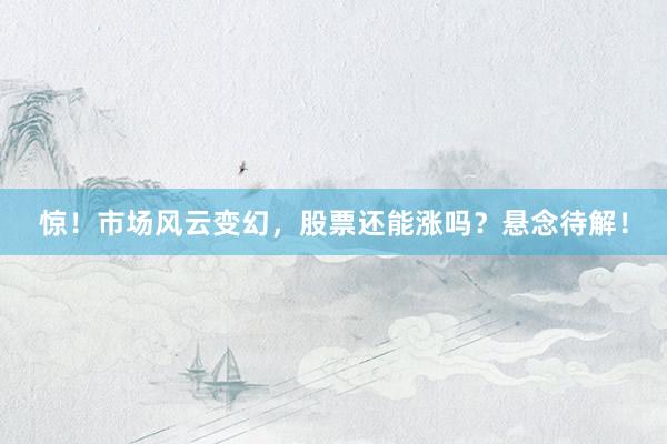 惊！市场风云变幻，股票还能涨吗？悬念待解！
