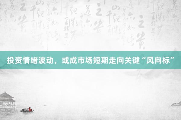 投资情绪波动，或成市场短期走向关键“风向标”