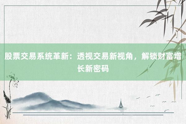 股票交易系统革新：透视交易新视角，解锁财富增长新密码