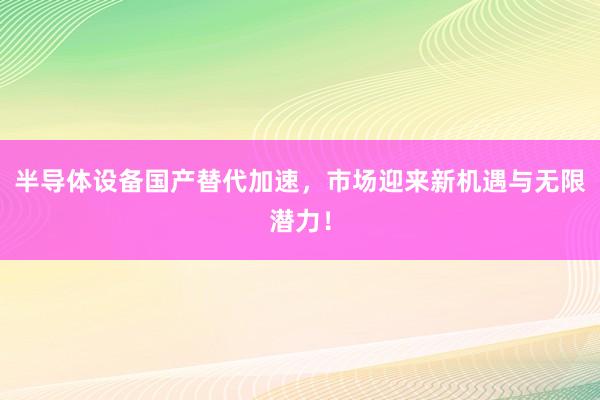 半导体设备国产替代加速，市场迎来新机遇与无限潜力！