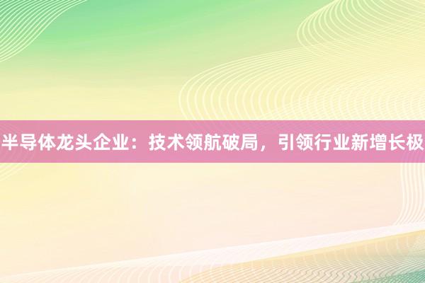 半导体龙头企业：技术领航破局，引领行业新增长极