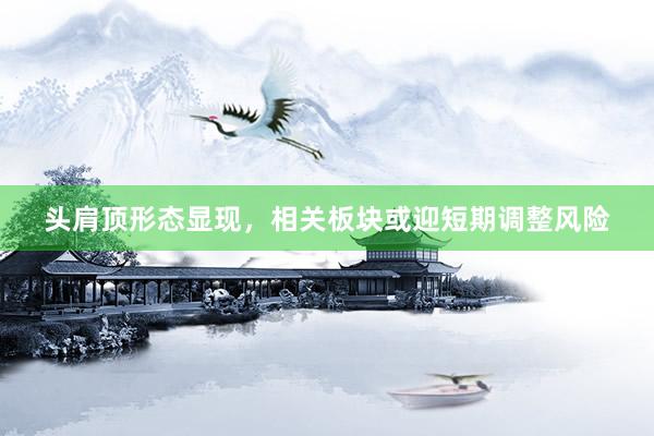 头肩顶形态显现，相关板块或迎短期调整风险