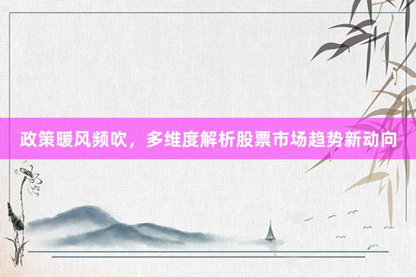 政策暖风频吹，多维度解析股票市场趋势新动向