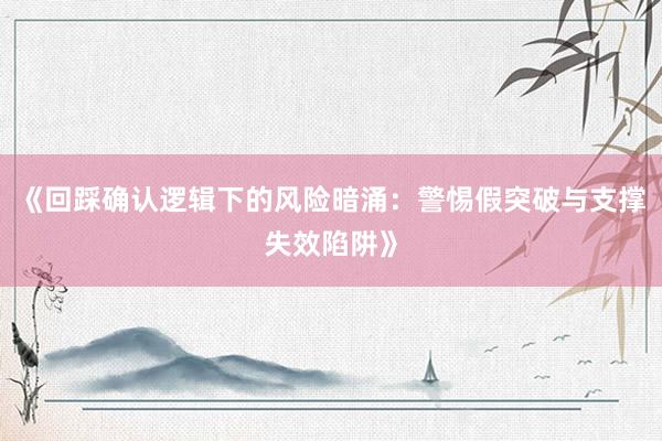 《回踩确认逻辑下的风险暗涌：警惕假突破与支撑失效陷阱》