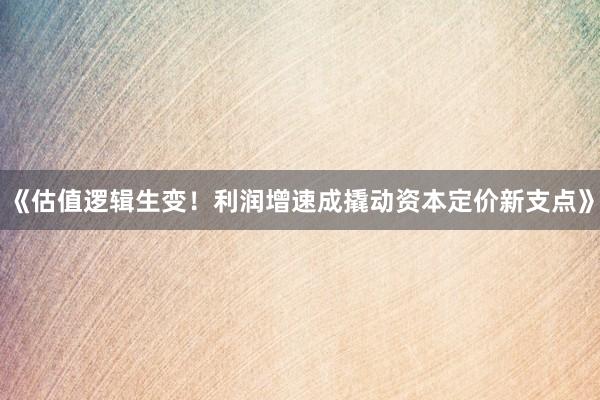 《估值逻辑生变！利润增速成撬动资本定价新支点》