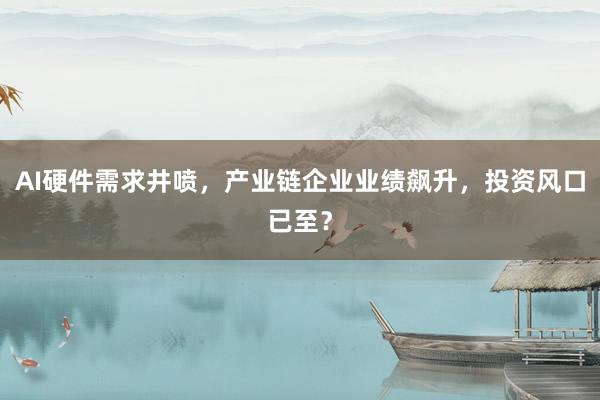 AI硬件需求井喷，产业链企业业绩飙升，投资风口已至？