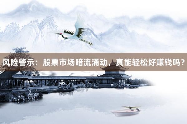风险警示：股票市场暗流涌动，真能轻松好赚钱吗？