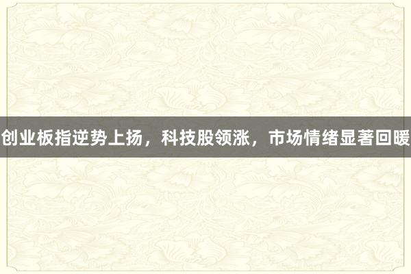 创业板指逆势上扬，科技股领涨，市场情绪显著回暖