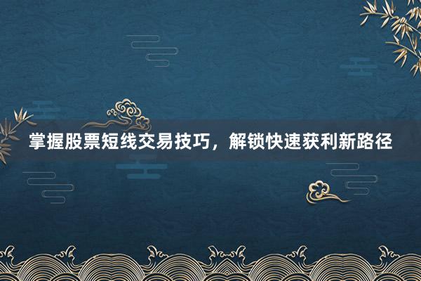 掌握股票短线交易技巧，解锁快速获利新路径