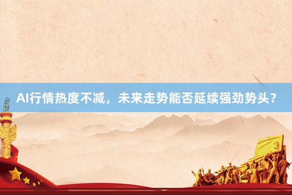 AI行情热度不减，未来走势能否延续强劲势头？