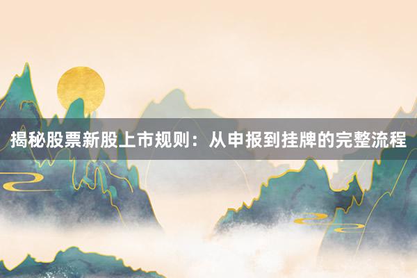 揭秘股票新股上市规则：从申报到挂牌的完整流程