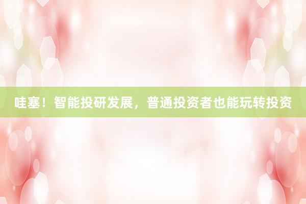 哇塞！智能投研发展，普通投资者也能玩转投资