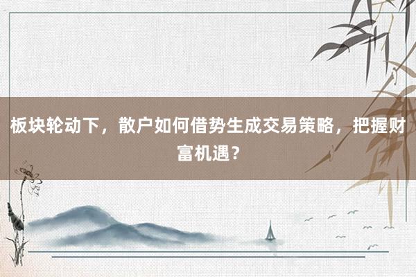 板块轮动下，散户如何借势生成交易策略，把握财富机遇？