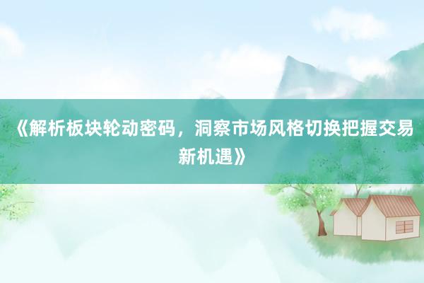 《解析板块轮动密码，洞察市场风格切换把握交易新机遇》