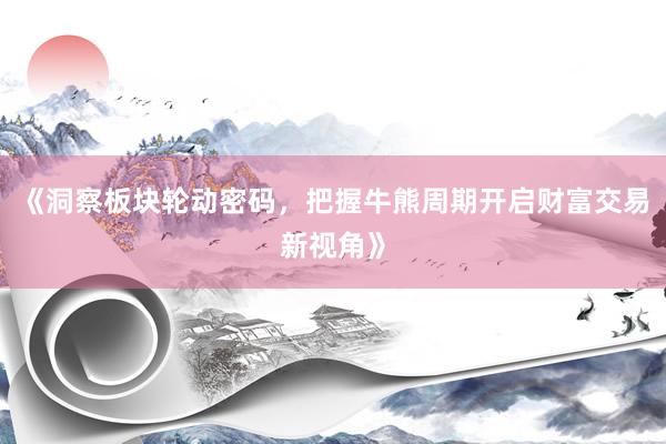 《洞察板块轮动密码，把握牛熊周期开启财富交易新视角》